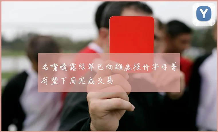 名嘴透露绿军已向雄鹿报价字母哥有望下周完成交易