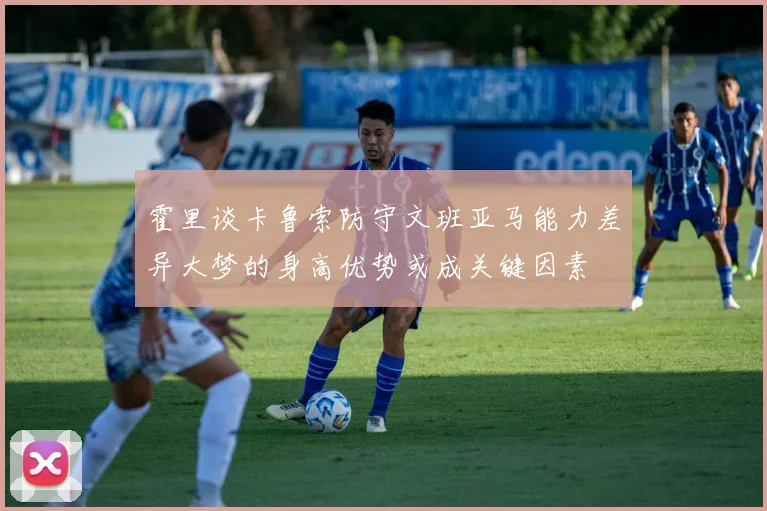 霍里谈卡鲁索防守文班亚马能力差异大梦的身高优势或成关键因素