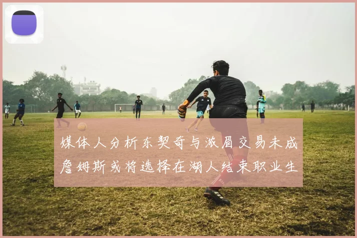 媒体人分析东契奇与浓眉交易未成詹姆斯或将选择在湖人结束职业生涯