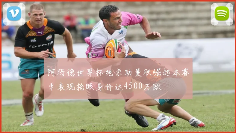 阿玛德世界杯绝杀助曼联崛起本赛季表现抢眼身价达4500万欧