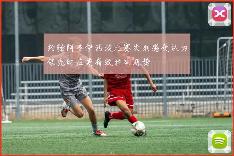 约翰阿洛伊西谈比赛失利感受认为领先时应更有效控制局势