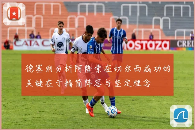 德塞利分析阿隆索在切尔西成功的关键在于精简阵容与坚定理念
