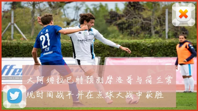 大阿姆拉巴特预测摩洛哥与荷兰常规时间战平并在点球大战中获胜