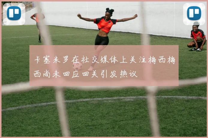 卡塞米罗在社交媒体上关注梅西梅西尚未回应回关引发热议