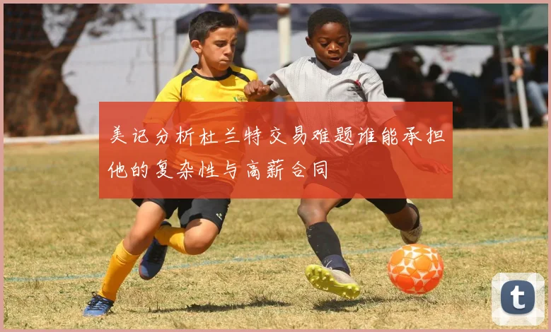 美记分析杜兰特交易难题谁能承担他的复杂性与高薪合同
