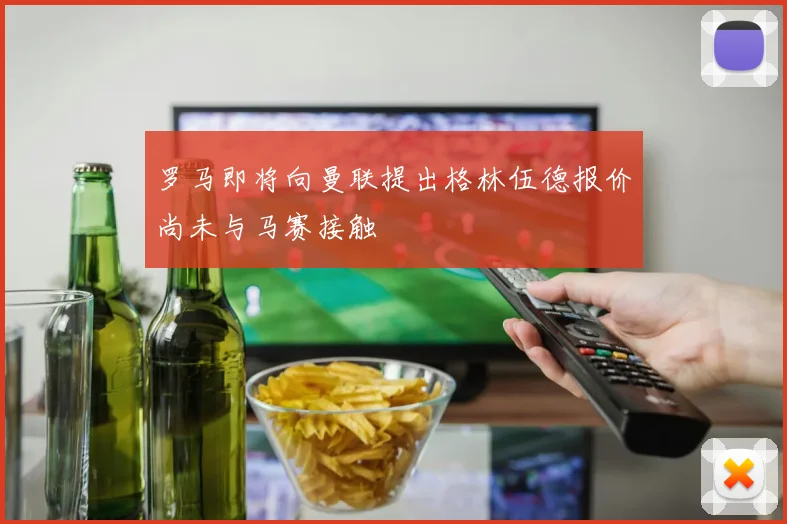 罗马即将向曼联提出格林伍德报价尚未与马赛接触