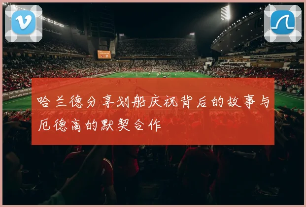 哈兰德分享划船庆祝背后的故事与厄德高的默契合作