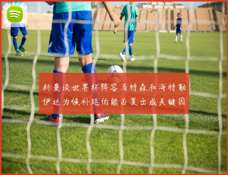 科曼谈世界杯阵容马特森和海特勒伊达为候补廷伯能否复出成关键因素