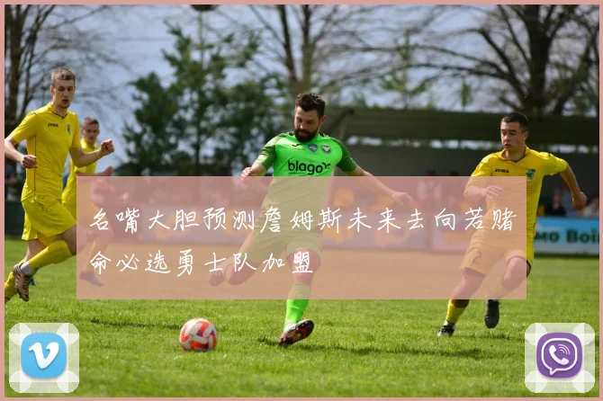 名嘴大胆预测詹姆斯未来去向若赌命必选勇士队加盟