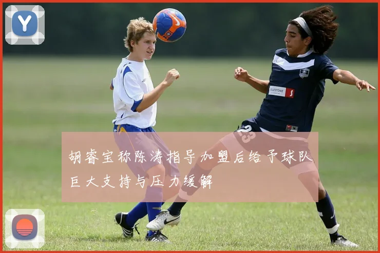 胡睿宝称陈涛指导加盟后给予球队巨大支持与压力缓解