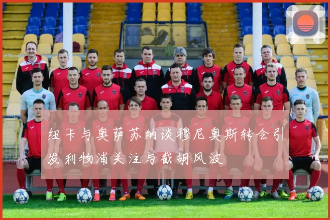 纽卡与奥萨苏纳谈穆尼奥斯转会引发利物浦关注与截胡风波