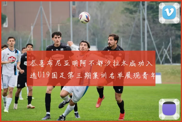 恭喜布尼亚明阿不都沙拉木成功入选U19国足第三期集训名单展现青年才俊风采