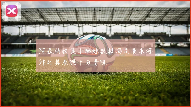 阿森纳收集小蜘蛛数据满足要求塔帅对其表现十分青睐