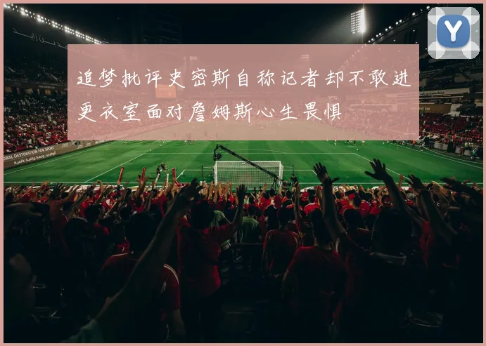 追梦批评史密斯自称记者却不敢进更衣室面对詹姆斯心生畏惧