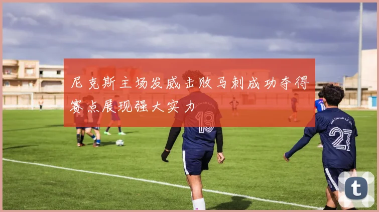 尼克斯主场发威击败马刺成功夺得赛点展现强大实力