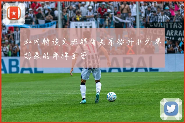 加内特谈文班邓肯关系称并非外界想象的那样亲密