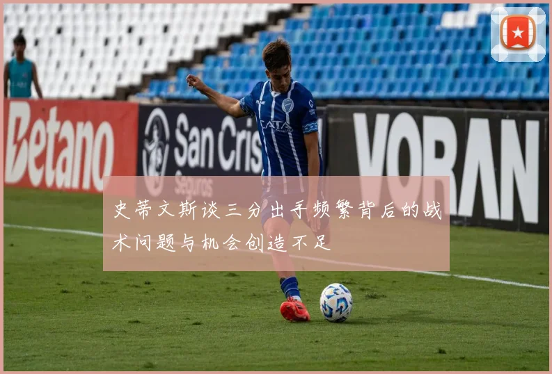 史蒂文斯谈三分出手频繁背后的战术问题与机会创造不足