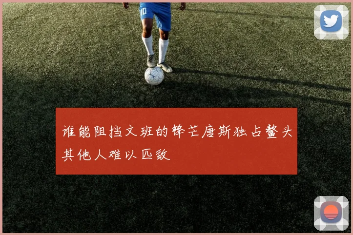 谁能阻挡文班的锋芒唐斯独占鳌头其他人难以匹敌