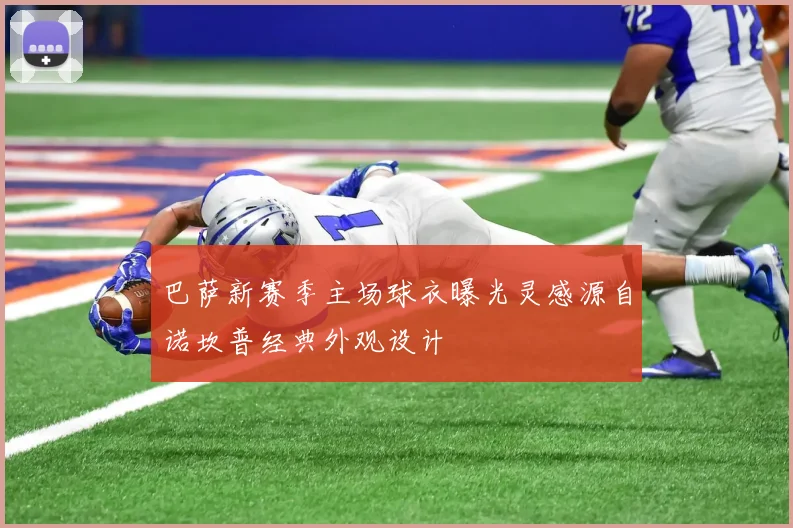 巴萨新赛季主场球衣曝光灵感源自诺坎普经典外观设计