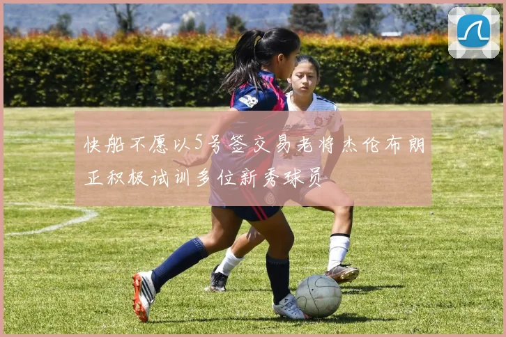 快船不愿以5号签交易老将杰伦布朗正积极试训多位新秀球员
