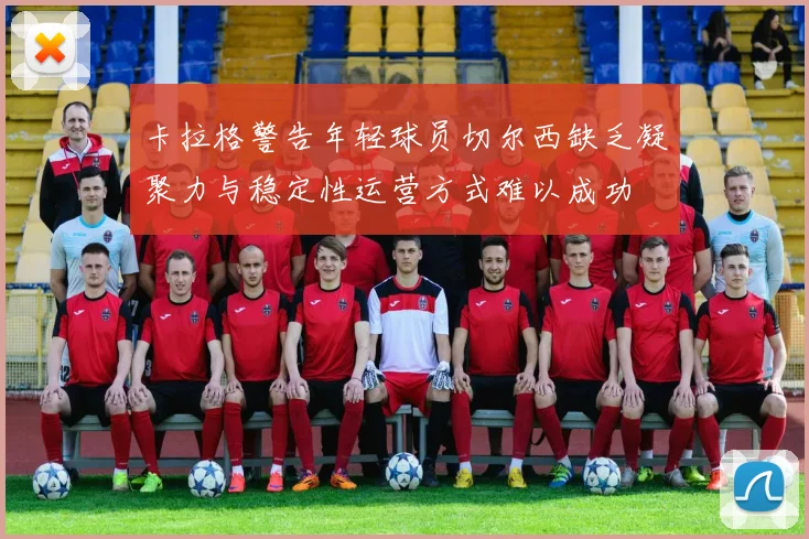 卡拉格警告年轻球员切尔西缺乏凝聚力与稳定性运营方式难以成功
