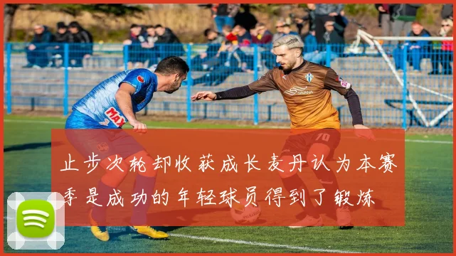 止步次轮却收获成长麦丹认为本赛季是成功的年轻球员得到了锻炼
